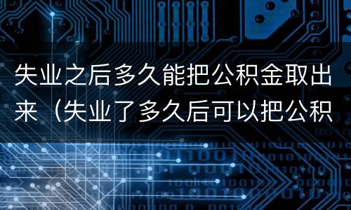 失业之后多久能把公积金取出来（失业了多久后可以把公积金里的钱取出来）