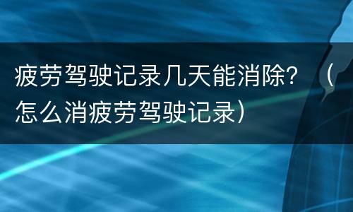 疲劳驾驶记录几天能消除？（怎么消疲劳驾驶记录）