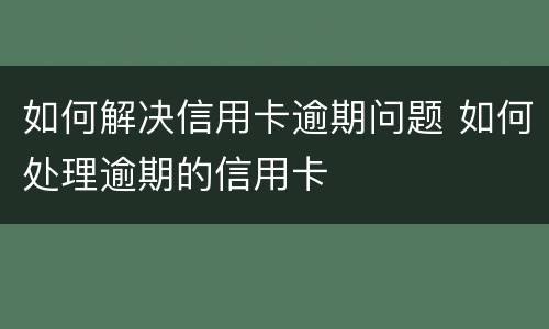 如何解决信用卡逾期问题 如何处理逾期的信用卡