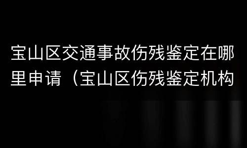 宝山区交通事故伤残鉴定在哪里申请（宝山区伤残鉴定机构）