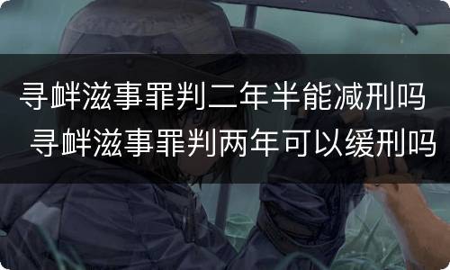 寻衅滋事罪判二年半能减刑吗 寻衅滋事罪判两年可以缓刑吗