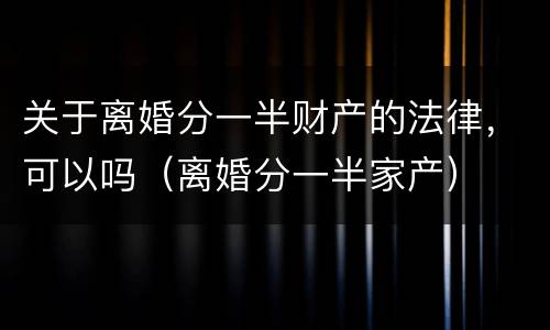 关于离婚分一半财产的法律，可以吗（离婚分一半家产）