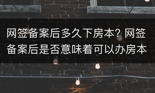 网签备案后多久下房本? 网签备案后是否意味着可以办房本了