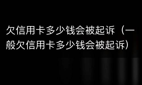 欠信用卡多少钱会被起诉（一般欠信用卡多少钱会被起诉）