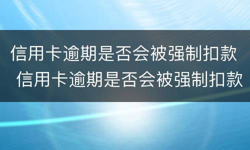 信用卡逾期是否会被强制扣款 信用卡逾期是否会被强制扣款呢