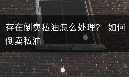 存在倒卖私油怎么处理？ 如何倒卖私油