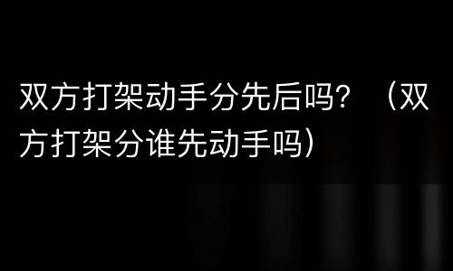 双方打架动手分先后吗？（双方打架分谁先动手吗）