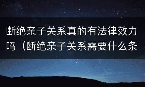 断绝亲子关系真的有法律效力吗（断绝亲子关系需要什么条件）