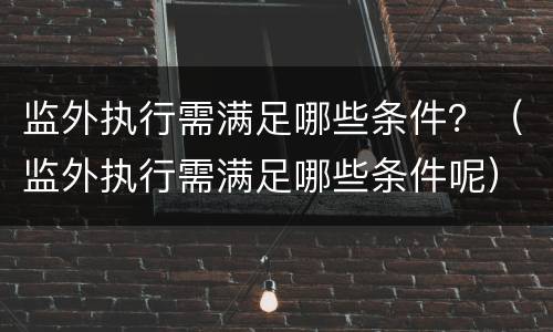 监外执行需满足哪些条件？（监外执行需满足哪些条件呢）