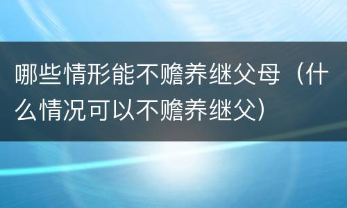 哪些情形能不赡养继父母（什么情况可以不赡养继父）