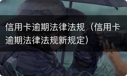 信用卡逾期法律法规（信用卡逾期法律法规新规定）