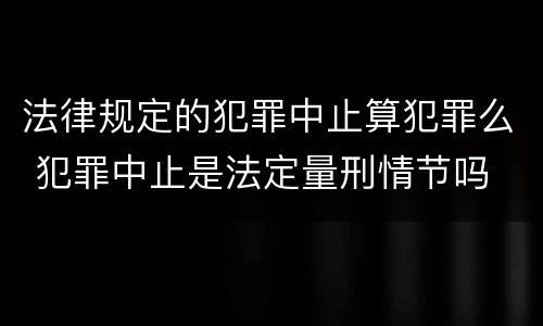 法律规定的犯罪中止算犯罪么 犯罪中止是法定量刑情节吗