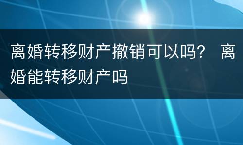 离婚转移财产撤销可以吗？ 离婚能转移财产吗