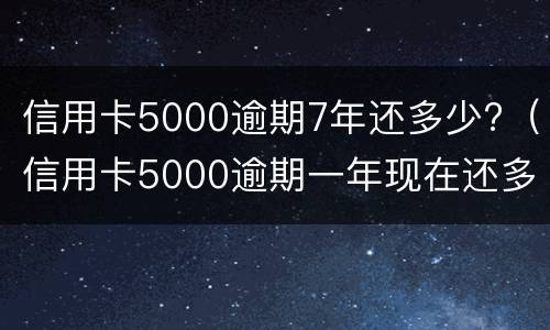 信用卡5000逾期7年还多少?（信用卡5000逾期一年现在还多少）