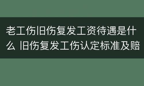 老工伤旧伤复发工资待遇是什么 旧伤复发工伤认定标准及赔偿