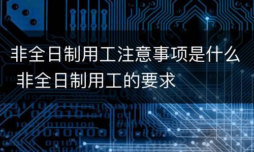 非全日制用工注意事项是什么 非全日制用工的要求