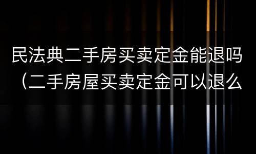 民法典二手房买卖定金能退吗（二手房屋买卖定金可以退么）