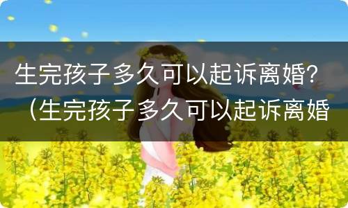 生完孩子多久可以起诉离婚？（生完孩子多久可以起诉离婚）