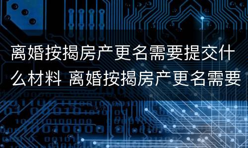 离婚按揭房产更名需要提交什么材料 离婚按揭房产更名需要提交什么材料呢