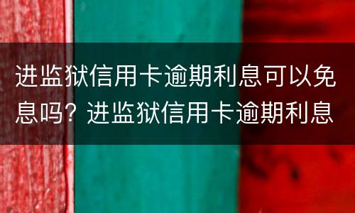 进监狱信用卡逾期利息可以免息吗? 进监狱信用卡逾期利息可以免息吗知乎