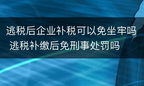 逃税后企业补税可以免坐牢吗 逃税补缴后免刑事处罚吗