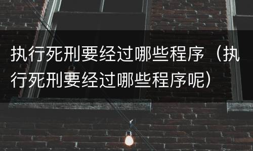 执行死刑要经过哪些程序（执行死刑要经过哪些程序呢）