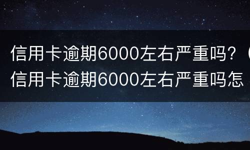 信用卡逾期6000左右严重吗?（信用卡逾期6000左右严重吗怎么办）