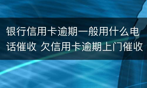 银行信用卡逾期一般用什么电话催收 欠信用卡逾期上门催收