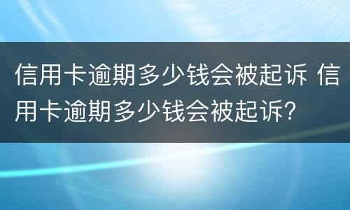 信用卡逾期多少钱会被起诉（信用卡逾期多少钱会被起诉坐牢）