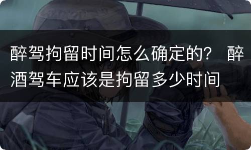 醉驾拘留时间怎么确定的？ 醉酒驾车应该是拘留多少时间