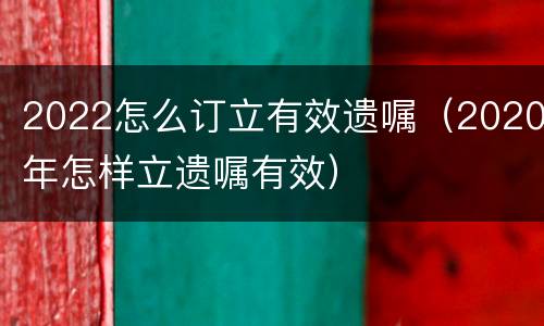 2022怎么订立有效遗嘱（2020年怎样立遗嘱有效）