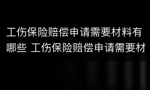 工伤保险赔偿申请需要材料有哪些 工伤保险赔偿申请需要材料有哪些内容