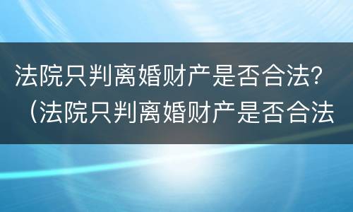 法院只判离婚财产是否合法？（法院只判离婚财产是否合法了）