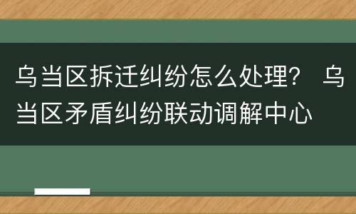 乌当区拆迁纠纷怎么处理？ 乌当区矛盾纠纷联动调解中心