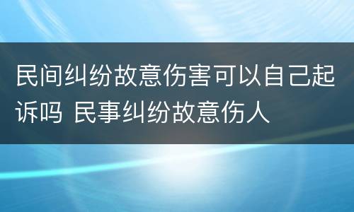 民间纠纷故意伤害可以自己起诉吗 民事纠纷故意伤人