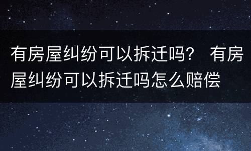 有房屋纠纷可以拆迁吗？ 有房屋纠纷可以拆迁吗怎么赔偿