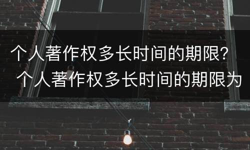 个人著作权多长时间的期限？ 个人著作权多长时间的期限为正常