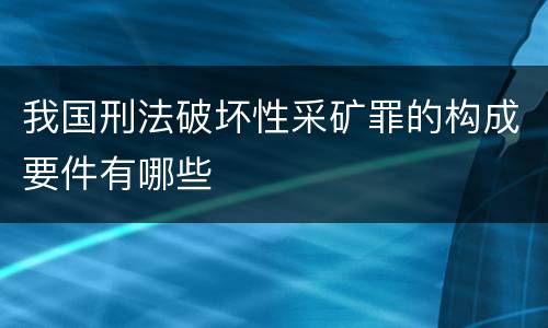 我国刑法破坏性采矿罪的构成要件有哪些