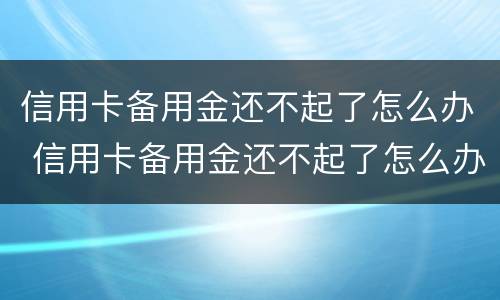 信用卡备用金还不起了怎么办 信用卡备用金还不起了怎么办理