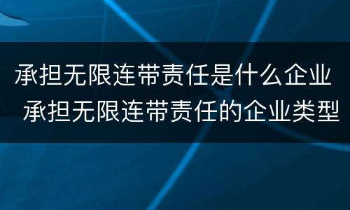 承担无限连带责任是什么企业 承担无限连带责任的企业类型是?