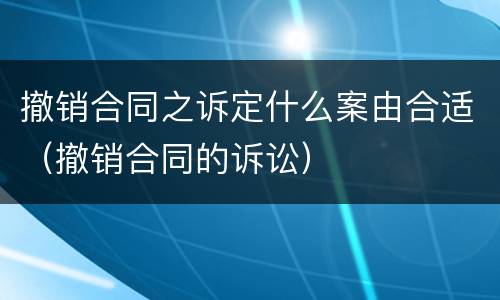 撤销合同之诉定什么案由合适（撤销合同的诉讼）