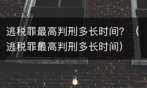 逃税罪最高判刑多长时间？（逃税罪最高判刑多长时间）