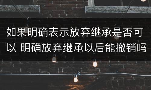 如果明确表示放弃继承是否可以 明确放弃继承以后能撤销吗