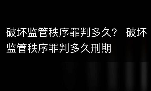 破坏监管秩序罪判多久？ 破坏监管秩序罪判多久刑期