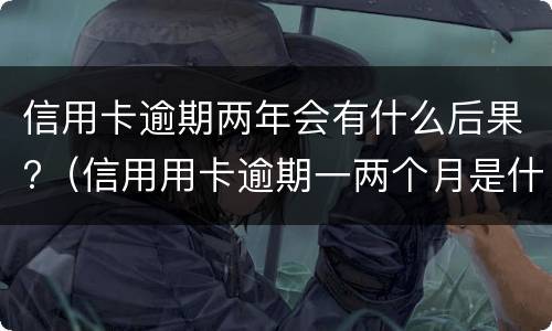 信用卡逾期两年会有什么后果?（信用用卡逾期一两个月是什么后果）