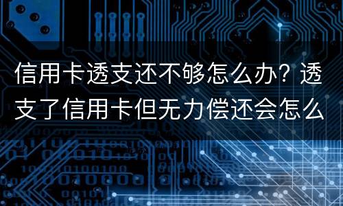 信用卡透支还不够怎么办? 透支了信用卡但无力偿还会怎么样