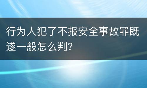 行为人犯了不报安全事故罪既遂一般怎么判？