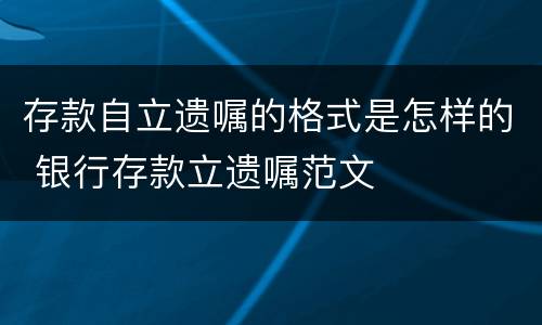 存款自立遗嘱的格式是怎样的 银行存款立遗嘱范文