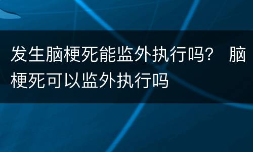 发生脑梗死能监外执行吗？ 脑梗死可以监外执行吗