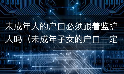 未成年人的户口必须跟着监护人吗（未成年子女的户口一定要跟随父母吗）